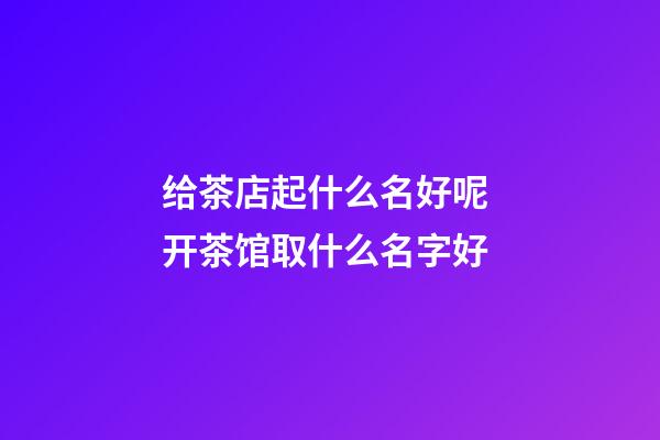 给茶店起什么名好呢 开茶馆取什么名字好
